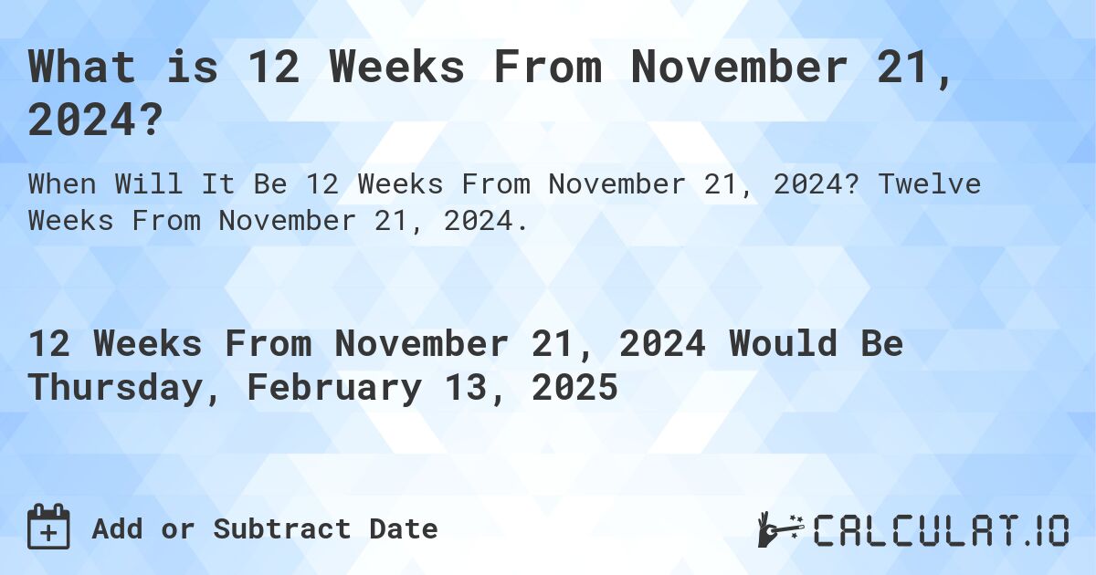 What is 12 Weeks From November 21, 2024?. Twelve Weeks From November 21, 2024.