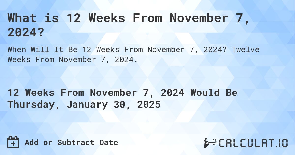 What is 12 Weeks From November 7, 2024?. Twelve Weeks From November 7, 2024.
