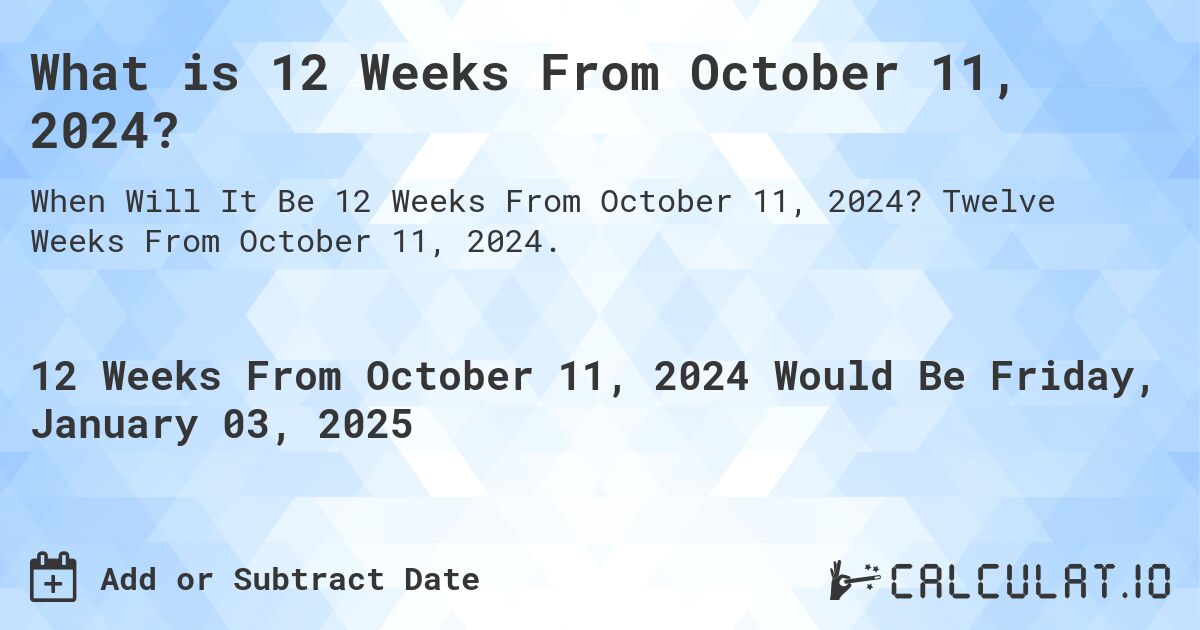 What is 12 Weeks From October 11, 2024?. Twelve Weeks From October 11, 2024.