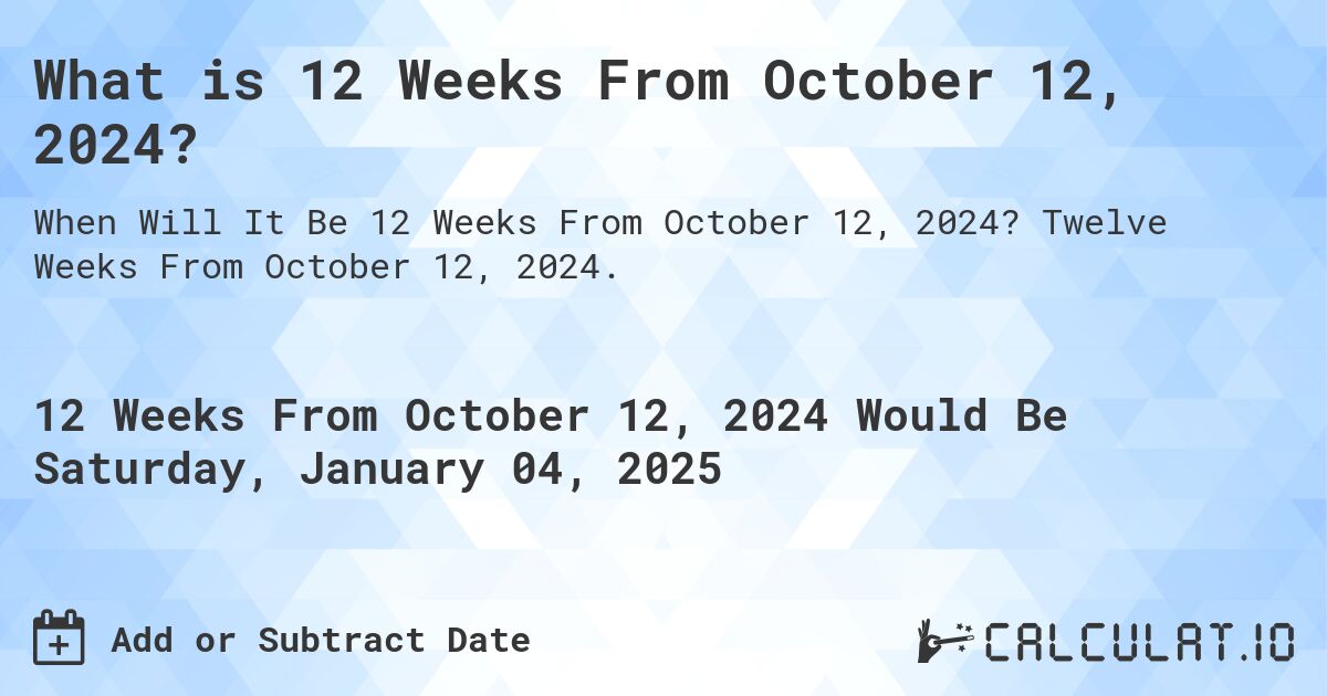 What is 12 Weeks From October 12, 2024?. Twelve Weeks From October 12, 2024.
