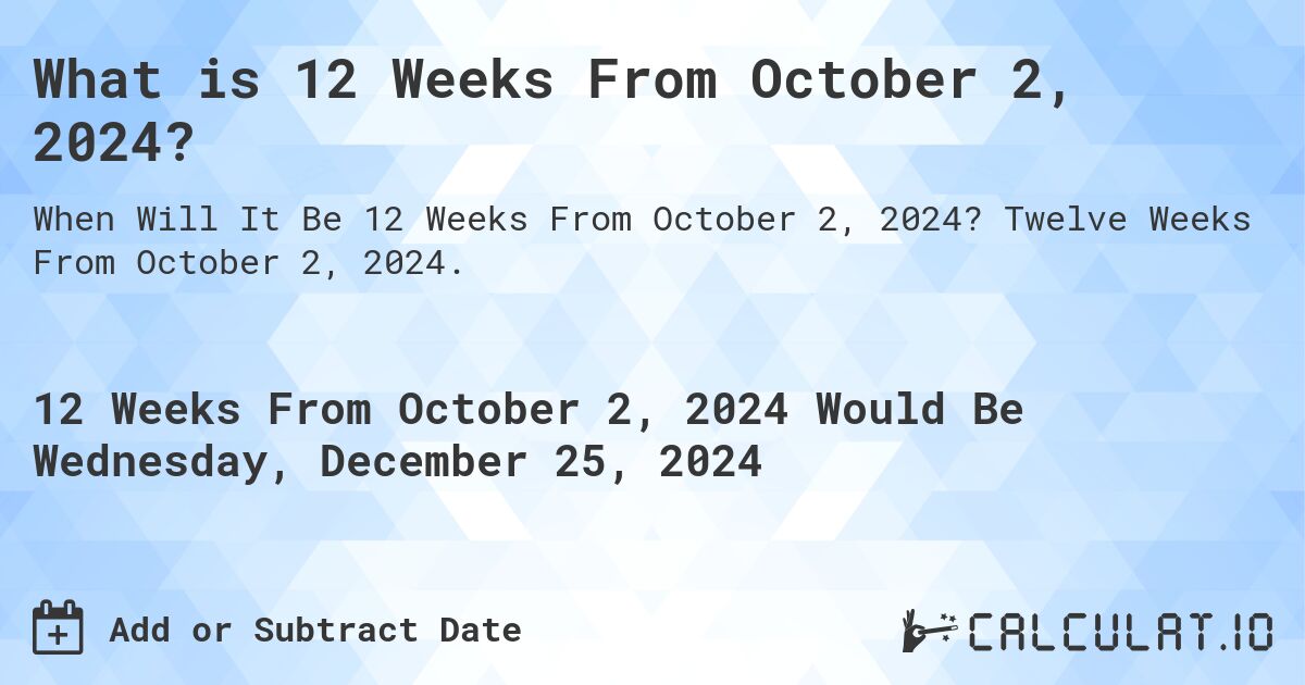 What is 12 Weeks From October 2, 2024?. Twelve Weeks From October 2, 2024.