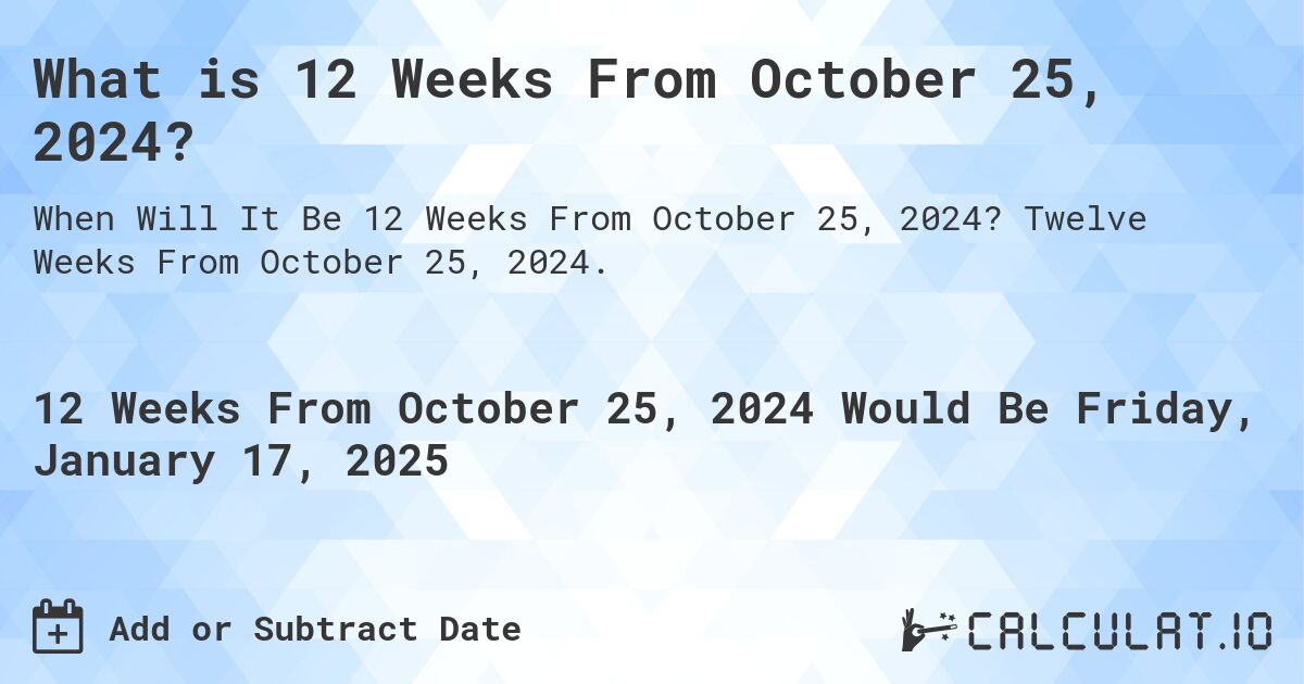 What is 12 Weeks From October 25, 2024?. Twelve Weeks From October 25, 2024.