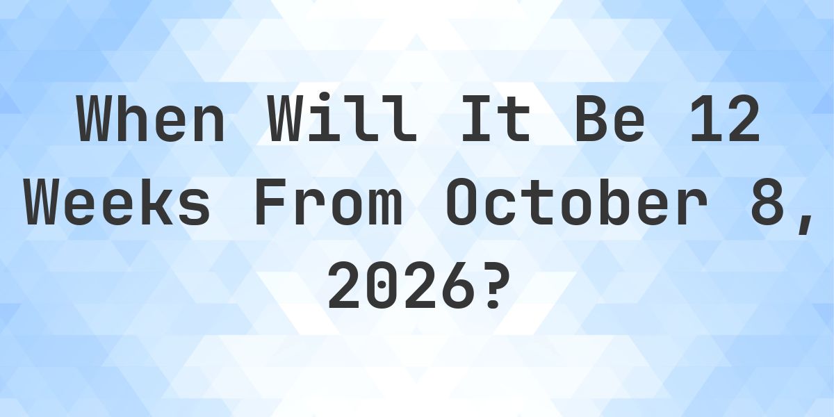 What is 12 Weeks From October 8, 2026? - Calculatio