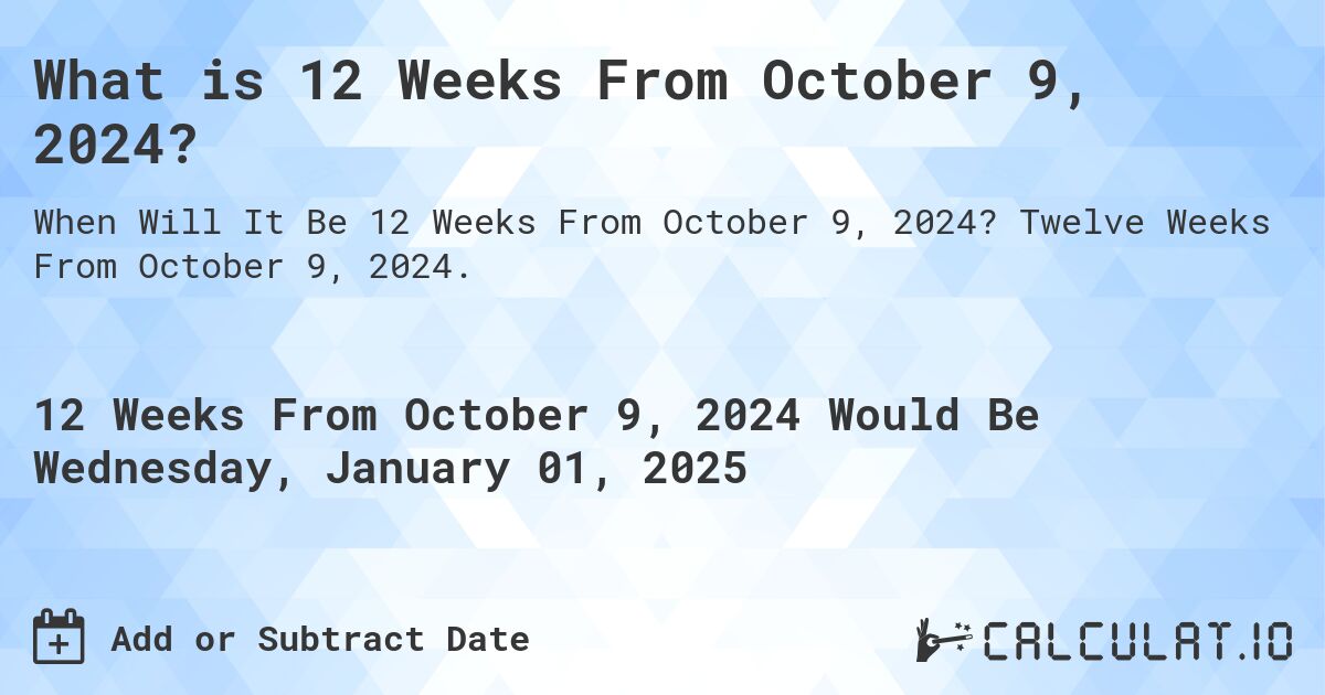 What is 12 Weeks From October 9, 2024?. Twelve Weeks From October 9, 2024.