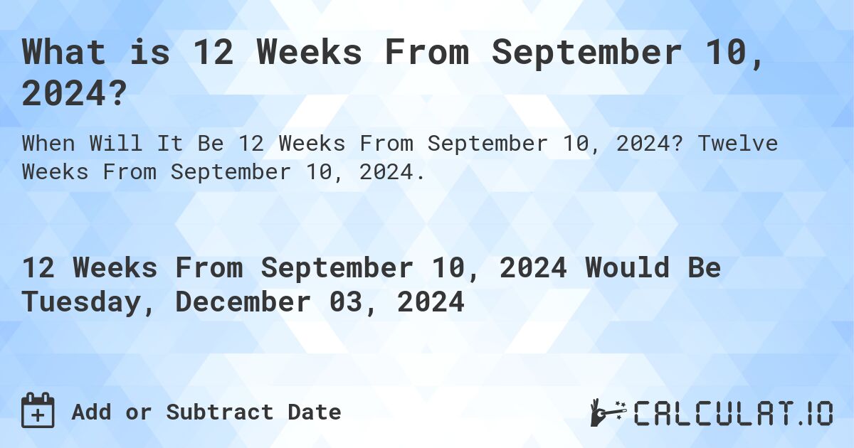 What is 12 Weeks From September 10, 2024?. Twelve Weeks From September 10, 2024.