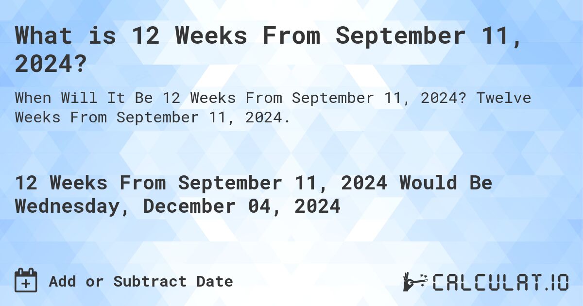 What is 12 Weeks From September 11, 2024?. Twelve Weeks From September 11, 2024.