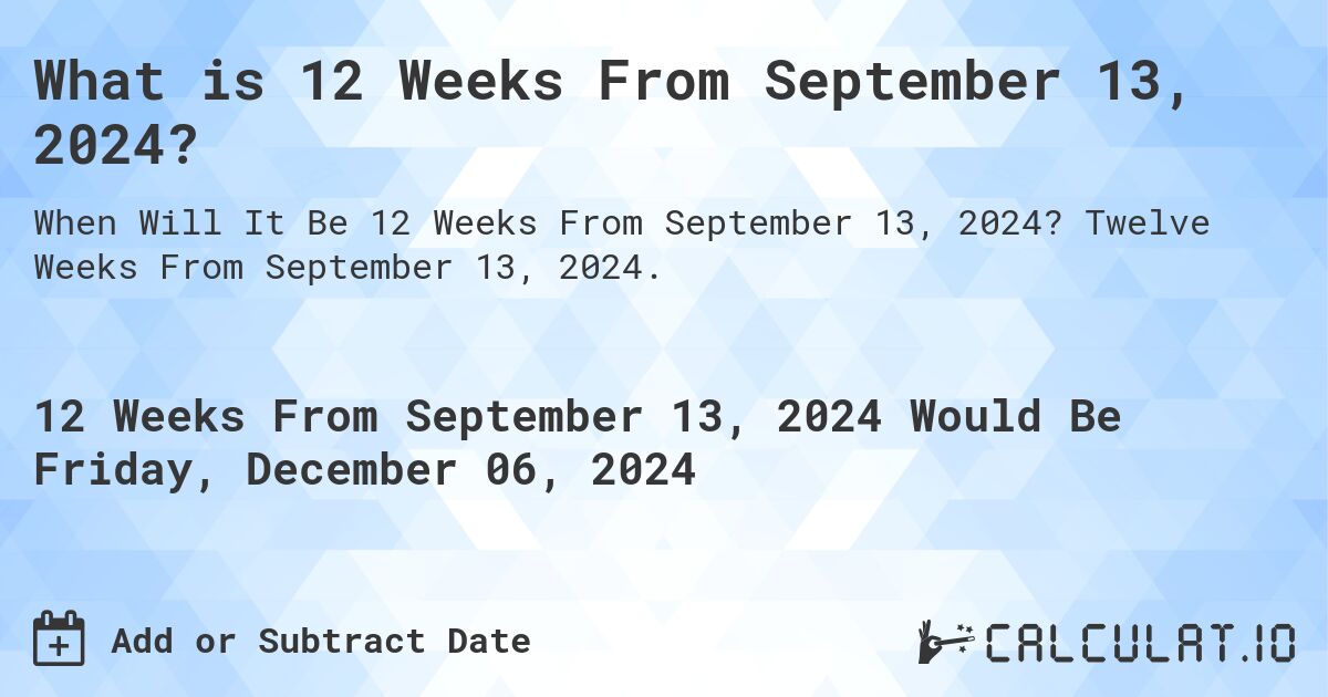 What is 12 Weeks From September 13, 2024?. Twelve Weeks From September 13, 2024.