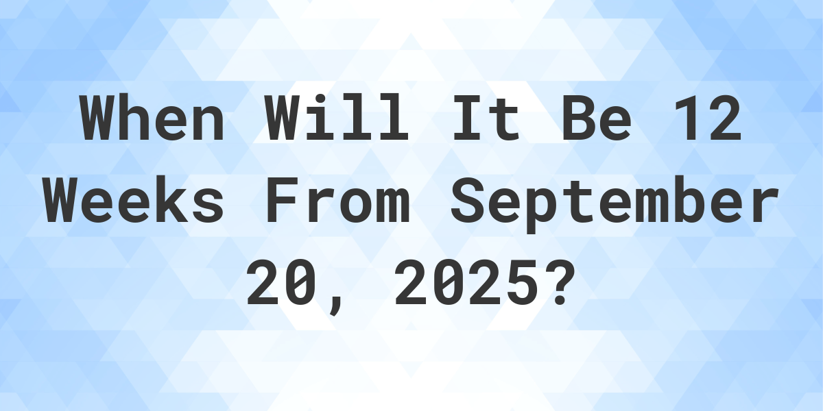 what-is-12-weeks-from-september-20-2024-calculatio