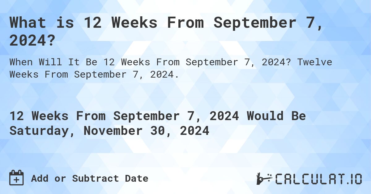 What is 12 Weeks From September 7, 2024?. Twelve Weeks From September 7, 2024.