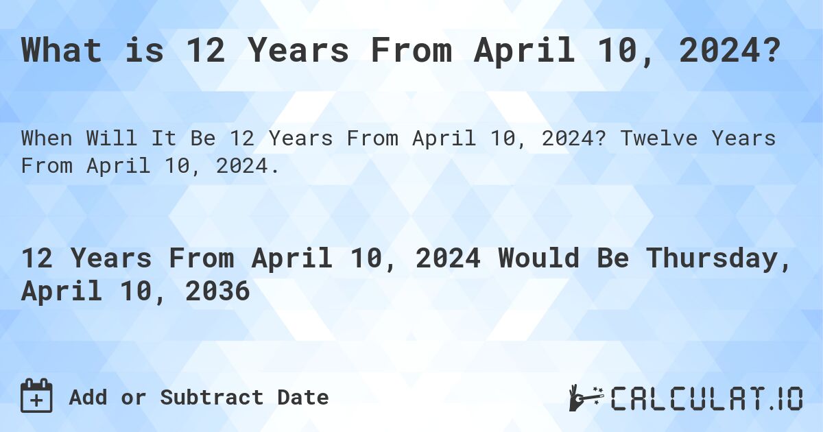 What is 12 Years From April 10, 2024?. Twelve Years From April 10, 2024.