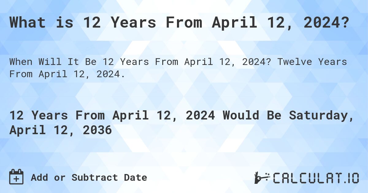 What is 12 Years From April 12, 2024?. Twelve Years From April 12, 2024.