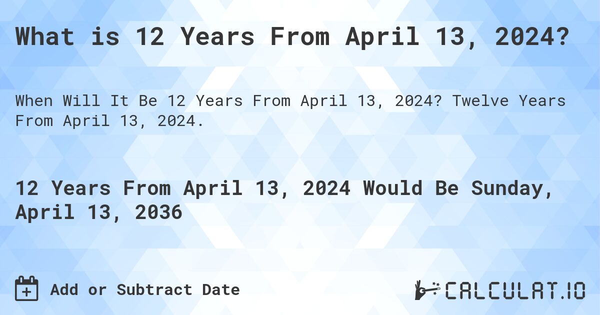 What is 12 Years From April 13, 2024?. Twelve Years From April 13, 2024.