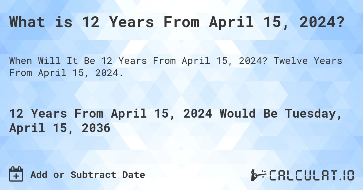What is 12 Years From April 15, 2024?. Twelve Years From April 15, 2024.