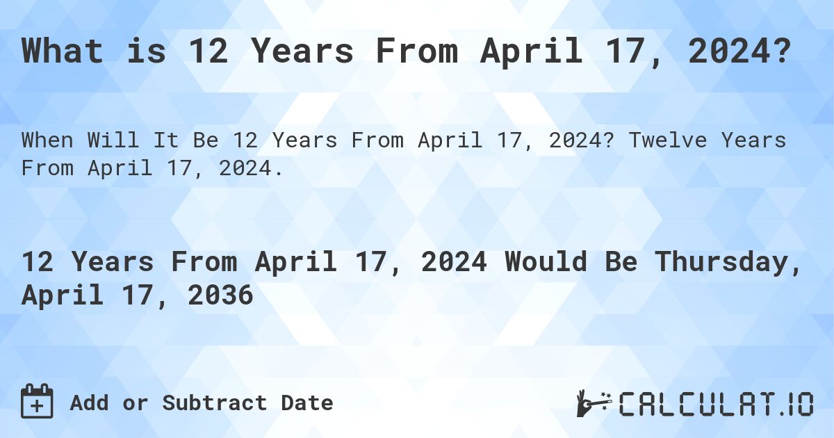 What is 12 Years From April 17, 2024?. Twelve Years From April 17, 2024.