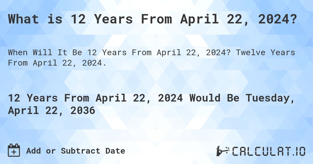 What is 12 Years From April 22, 2024?. Twelve Years From April 22, 2024.