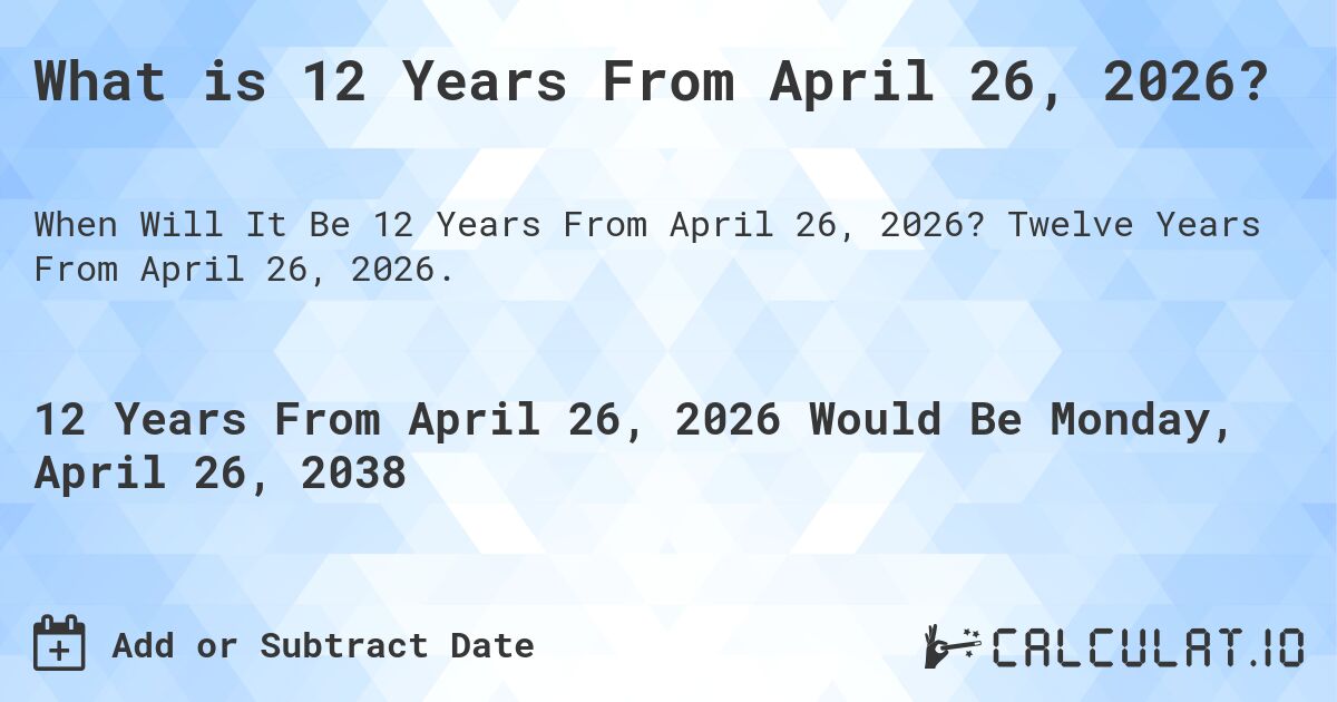 What is 12 Years From April 26, 2026?. Twelve Years From April 26, 2026.