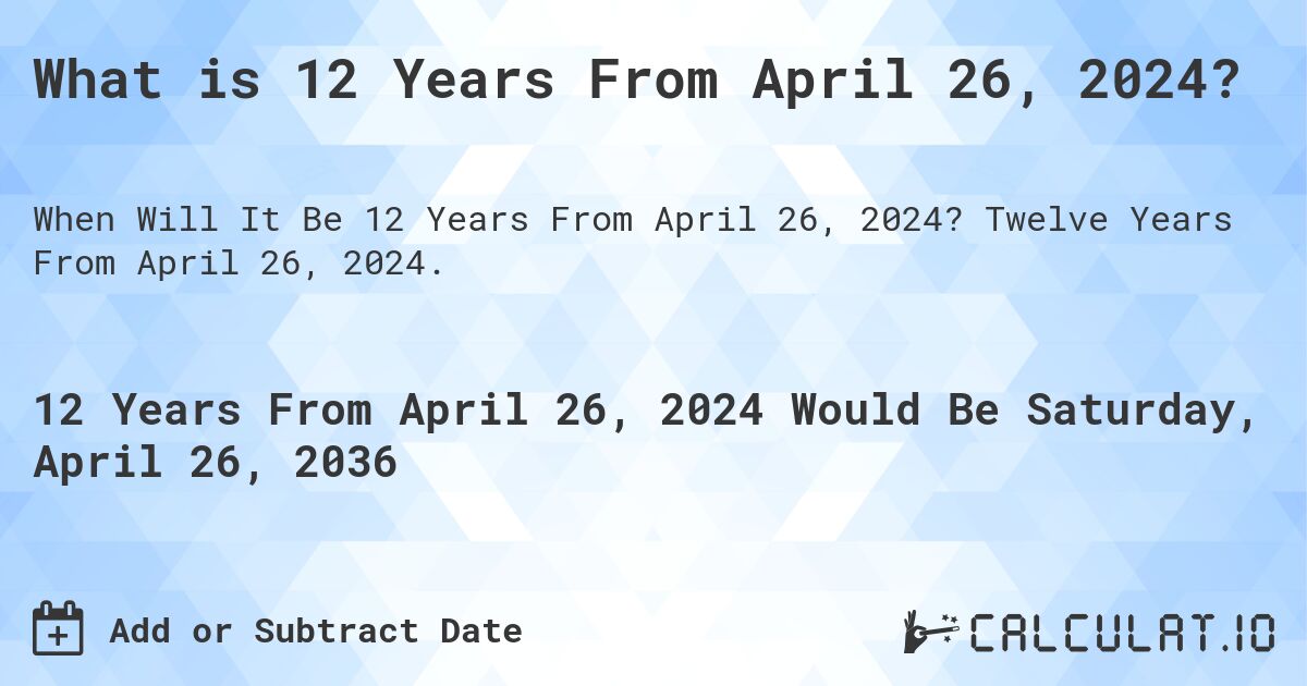 What is 12 Years From April 26, 2024?. Twelve Years From April 26, 2024.