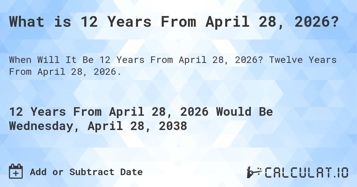 What is 12 Years From April 28, 2026?. Twelve Years From April 28, 2026.