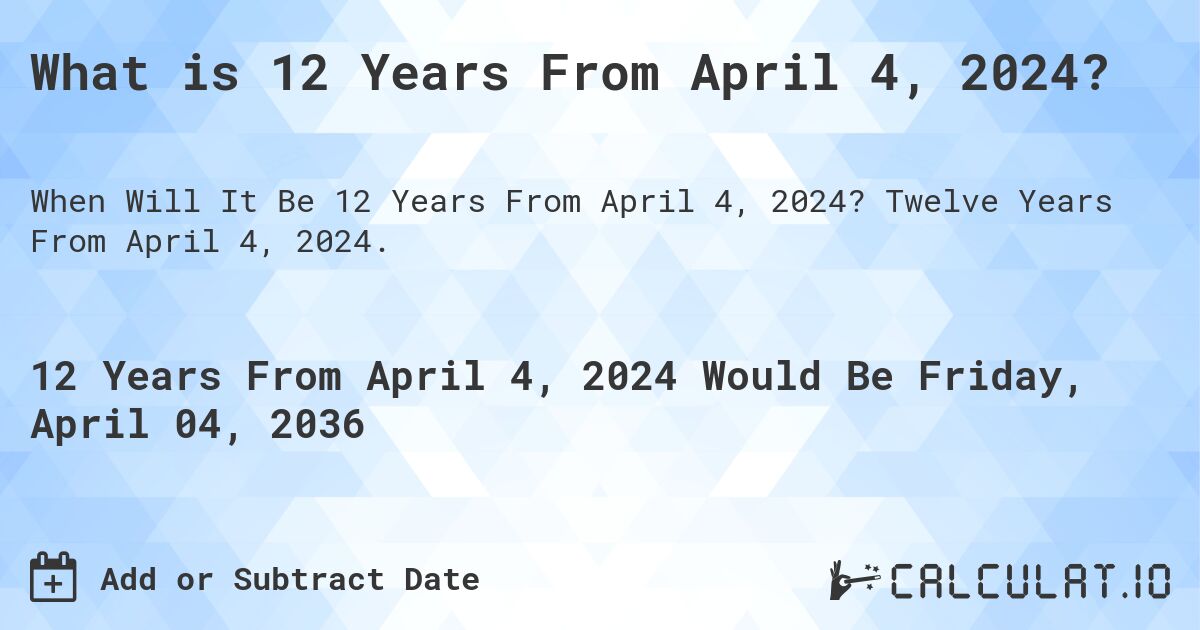 What is 12 Years From April 4, 2024?. Twelve Years From April 4, 2024.