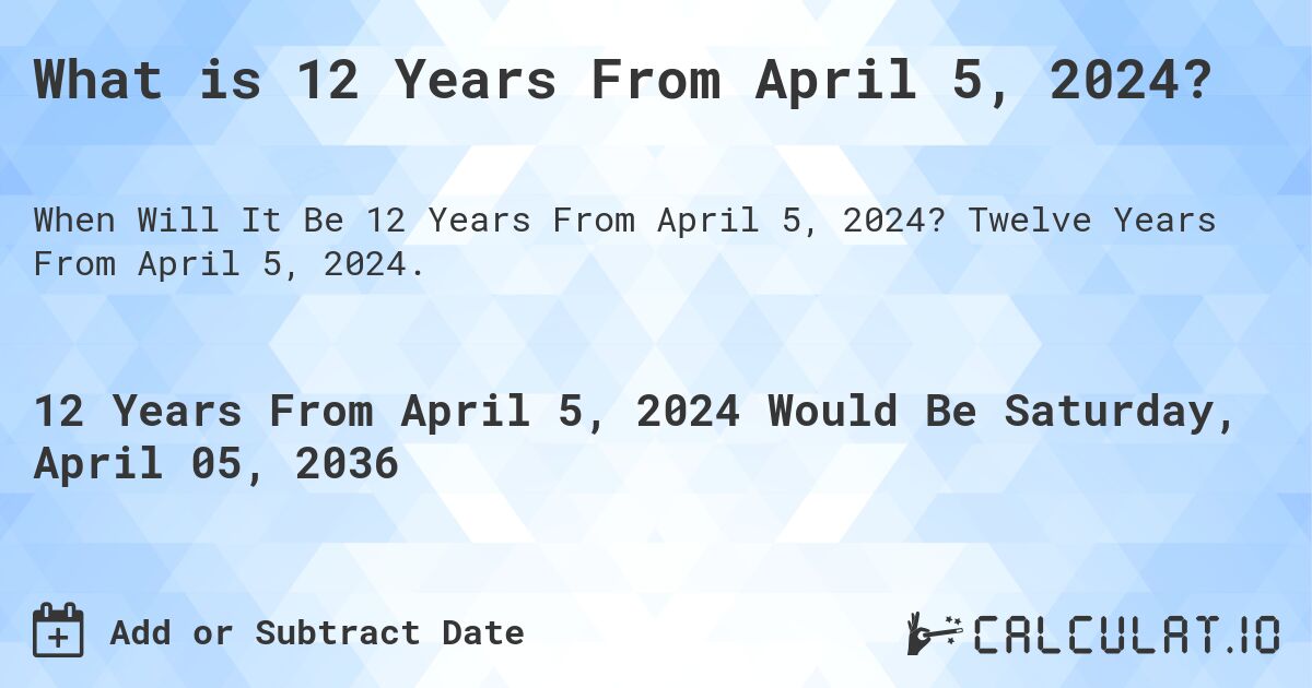What is 12 Years From April 5, 2024?. Twelve Years From April 5, 2024.