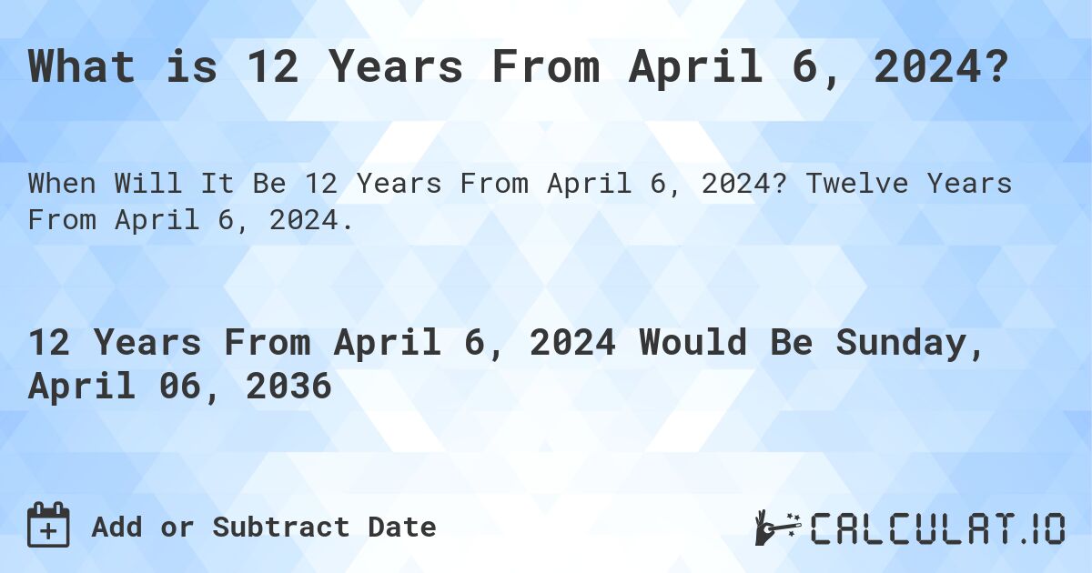 What is 12 Years From April 6, 2024?. Twelve Years From April 6, 2024.