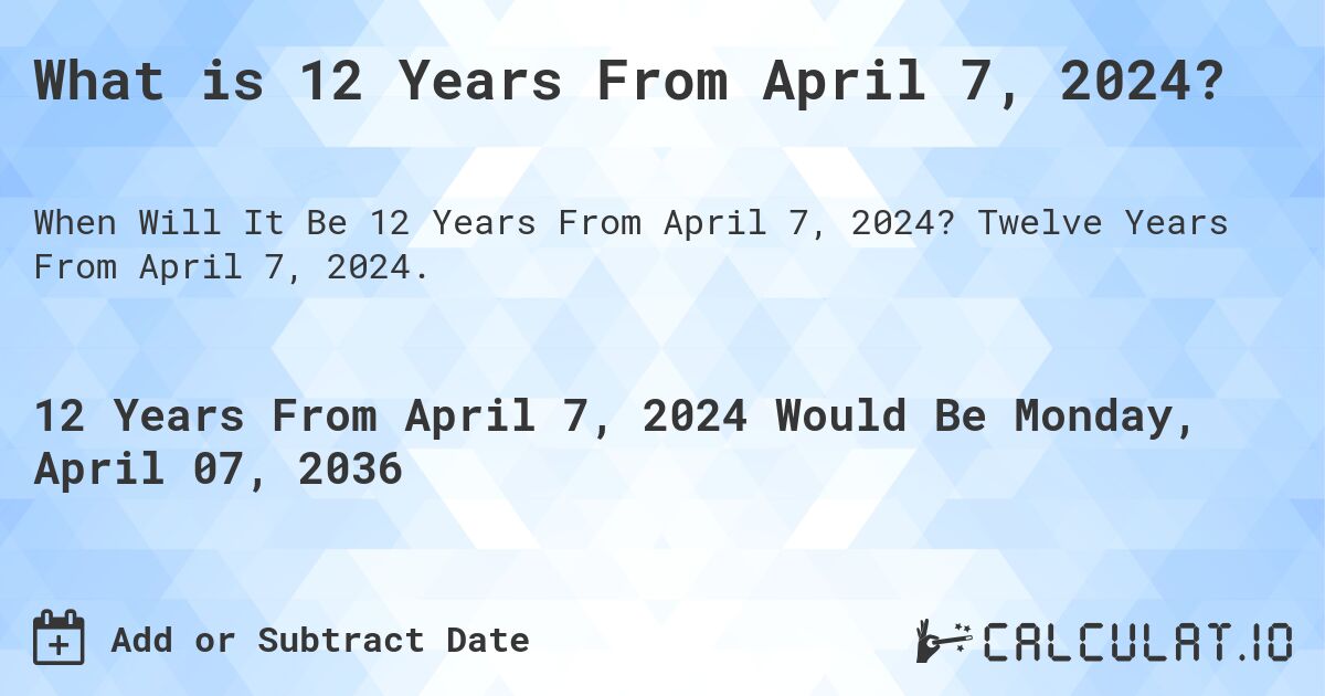 What is 12 Years From April 7, 2024?. Twelve Years From April 7, 2024.