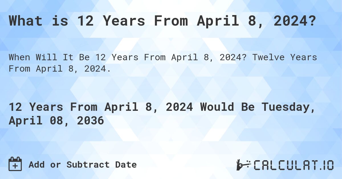What is 12 Years From April 8, 2024?. Twelve Years From April 8, 2024.