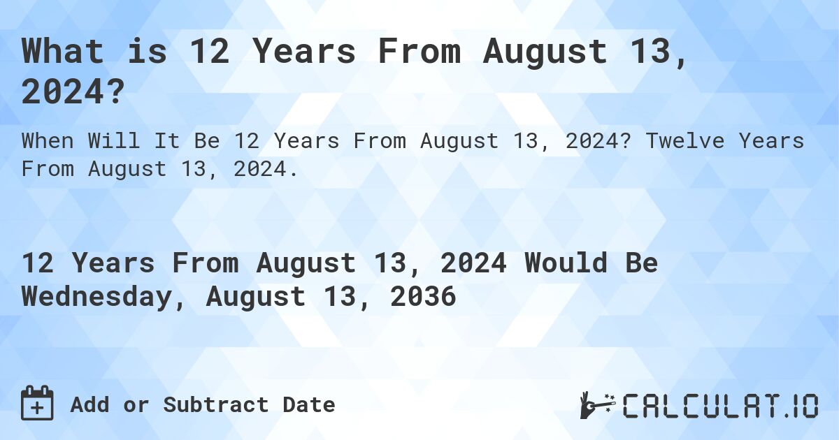 What is 12 Years From August 13, 2024?. Twelve Years From August 13, 2024.