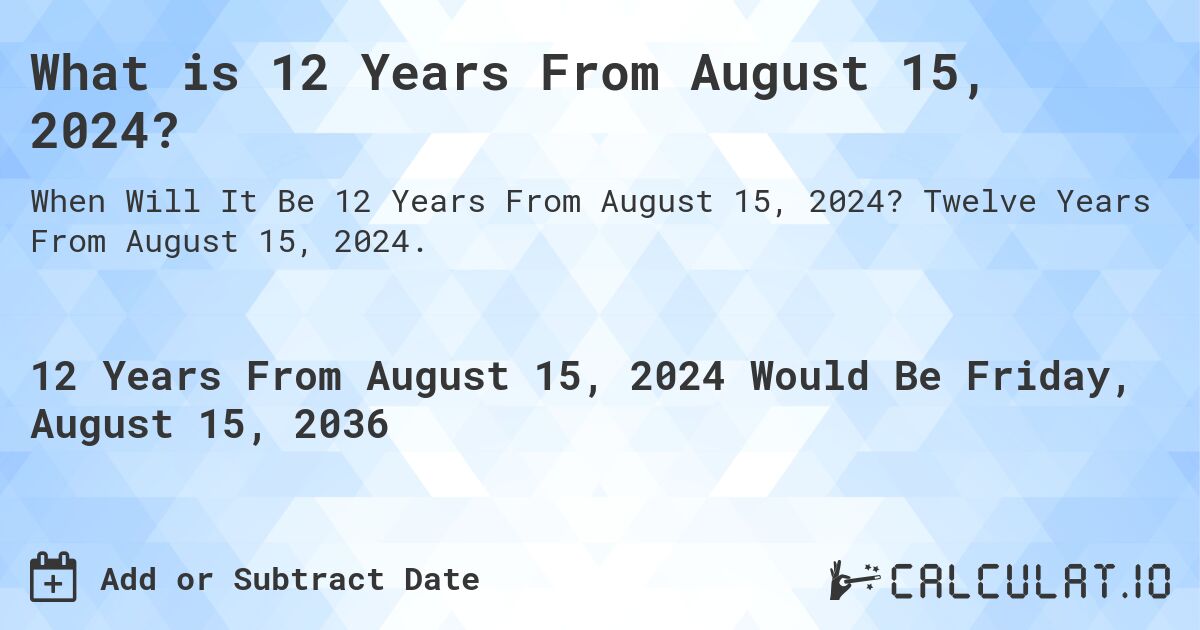 What is 12 Years From August 15, 2024?. Twelve Years From August 15, 2024.