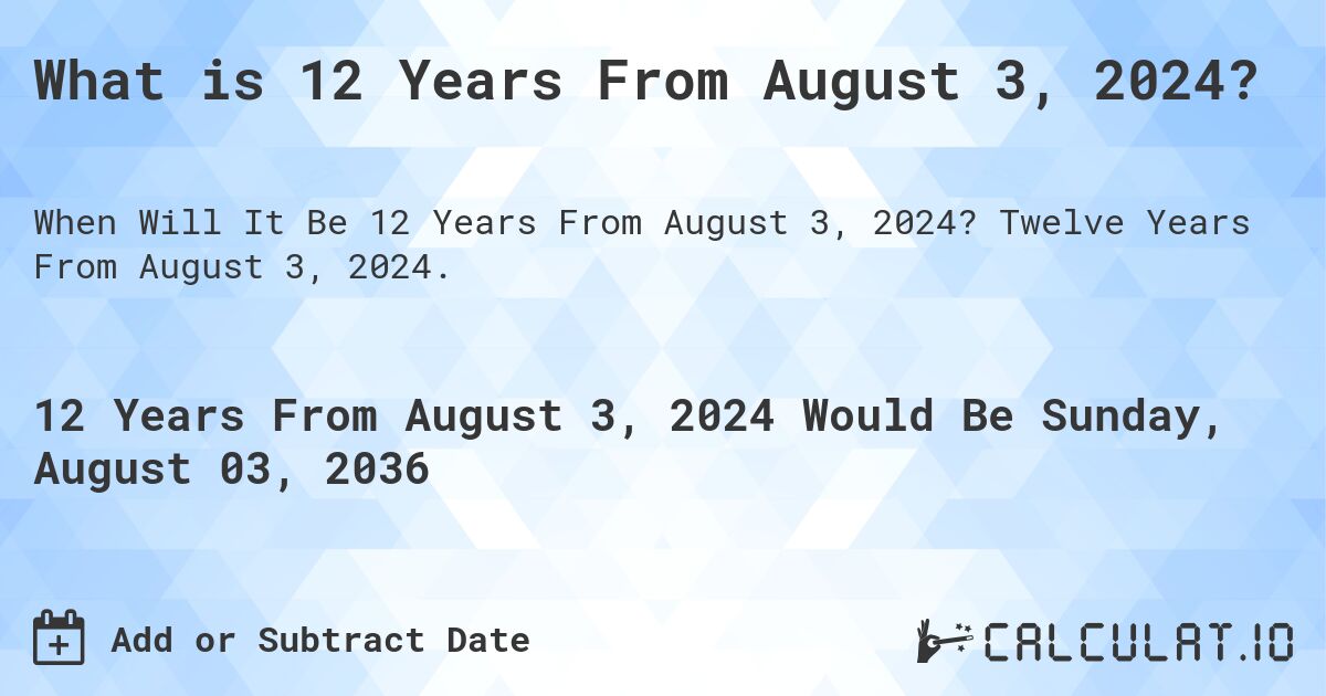 What is 12 Years From August 3, 2024?. Twelve Years From August 3, 2024.