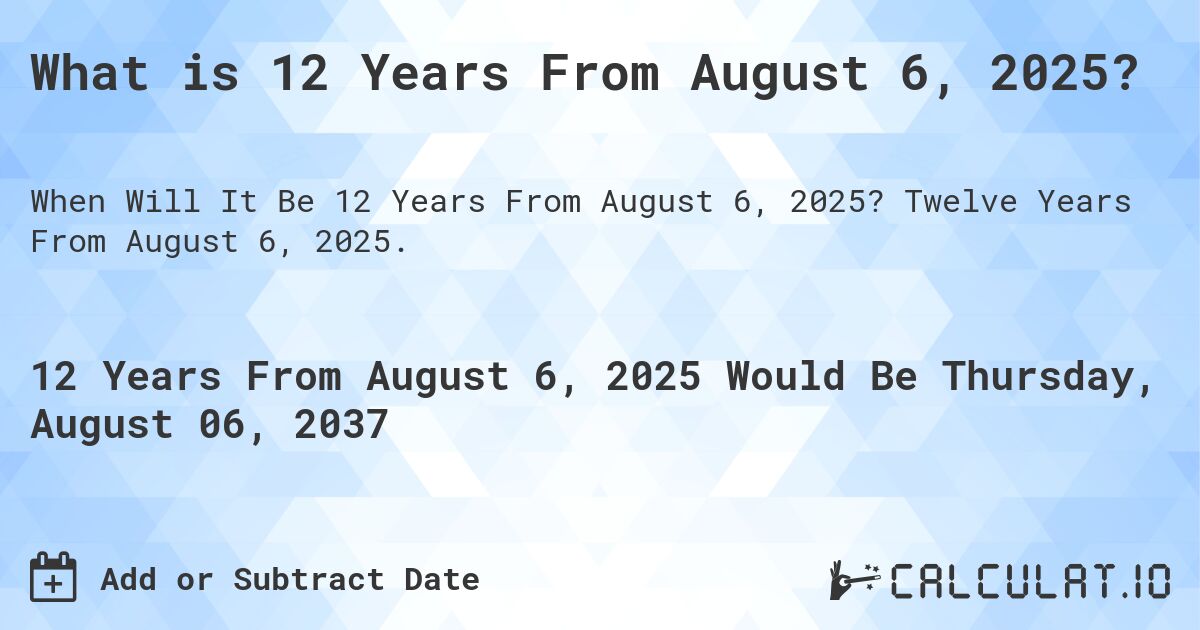 What is 12 Years From August 6, 2025?. Twelve Years From August 6, 2025.
