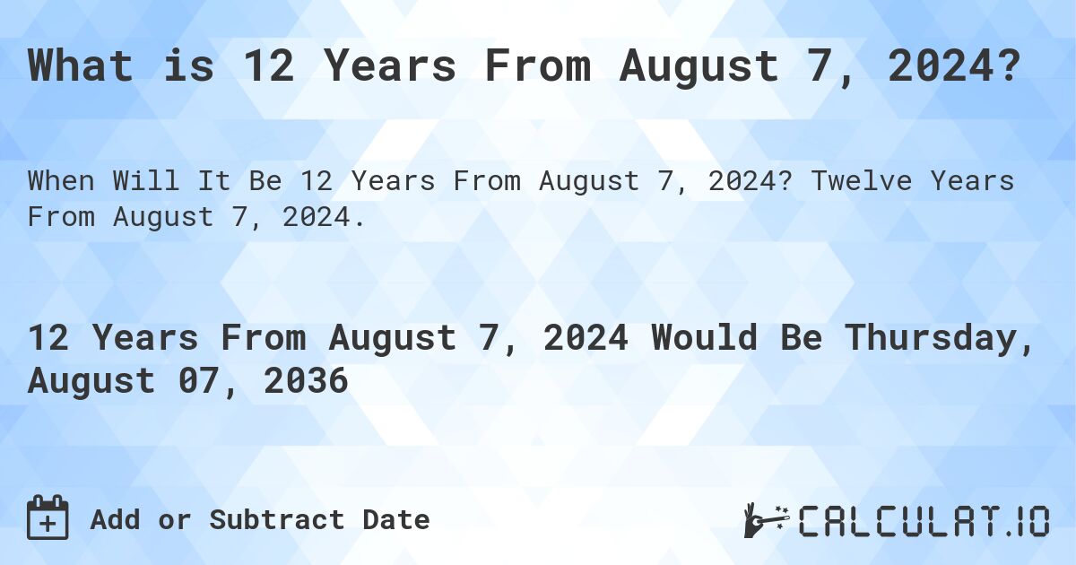 What is 12 Years From August 7, 2024?. Twelve Years From August 7, 2024.