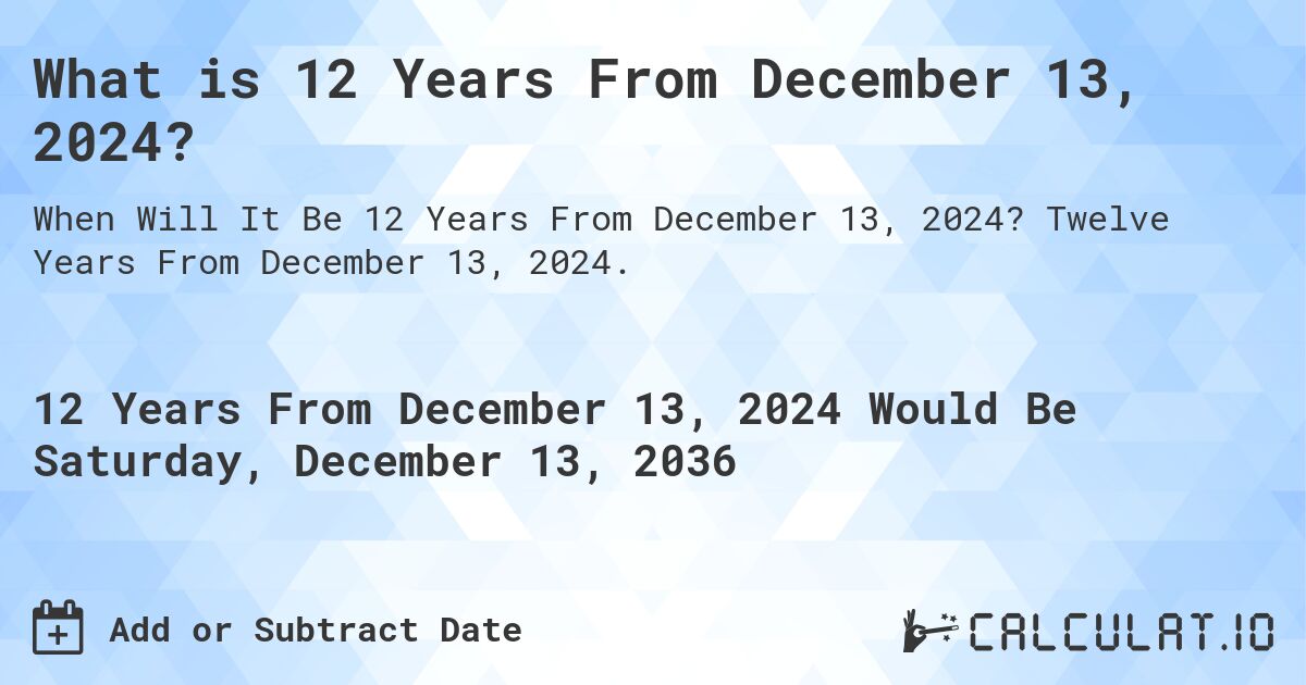 What is 12 Years From December 13, 2024?. Twelve Years From December 13, 2024.