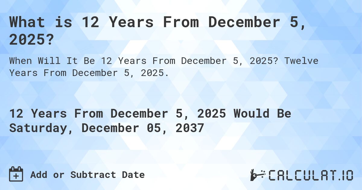 What is 12 Years From December 5, 2025?. Twelve Years From December 5, 2025.