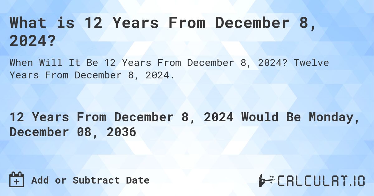 What is 12 Years From December 8, 2024?. Twelve Years From December 8, 2024.