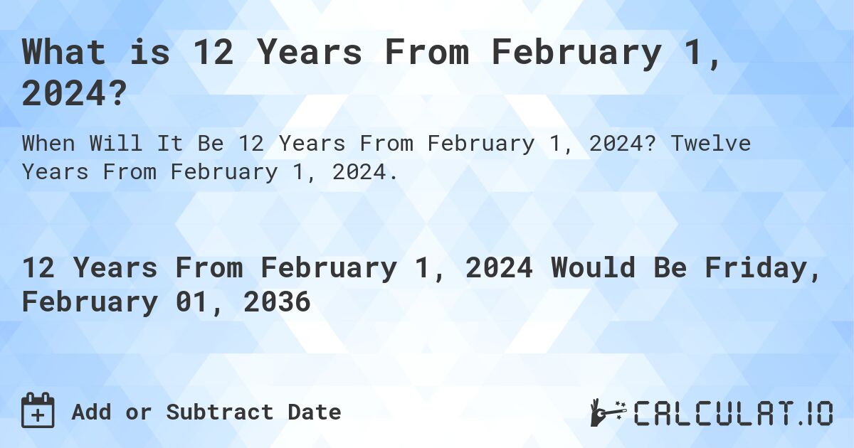 What is 12 Years From February 1, 2024?. Twelve Years From February 1, 2024.