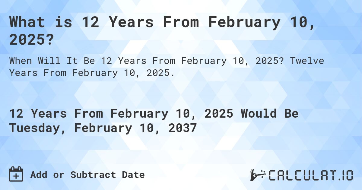 What is 12 Years From February 10, 2025?. Twelve Years From February 10, 2025.