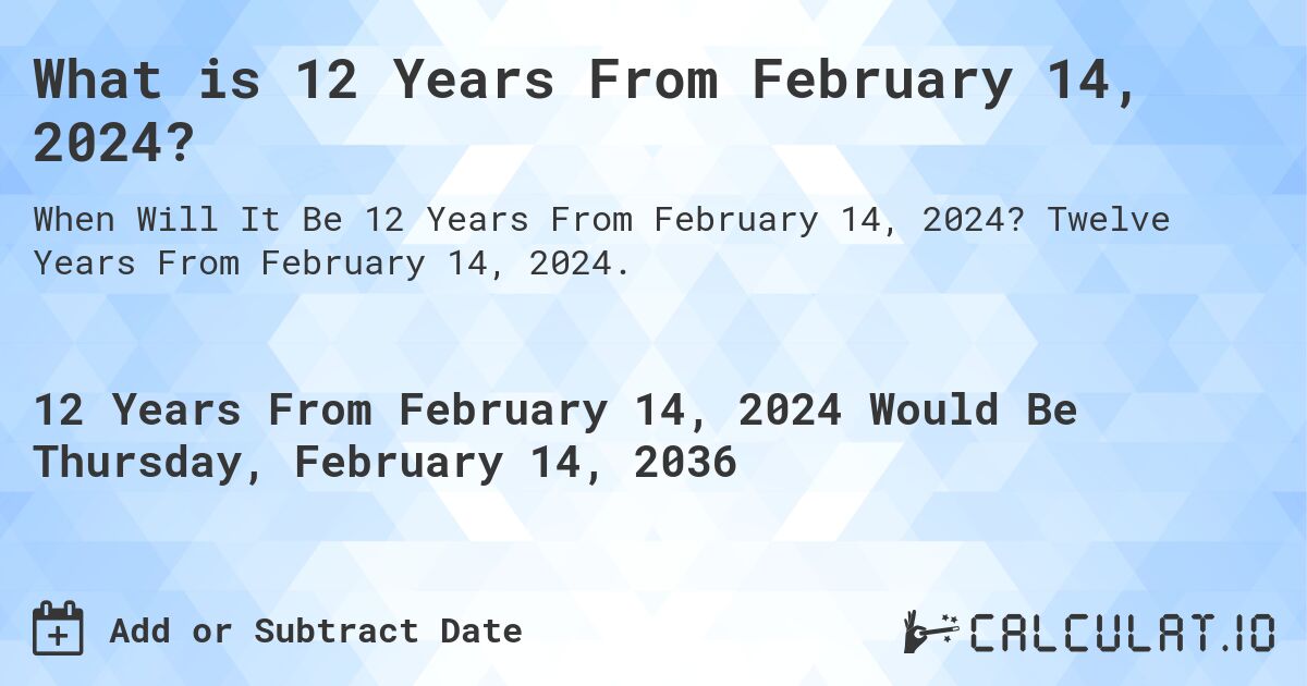 What is 12 Years From February 14, 2024?. Twelve Years From February 14, 2024.