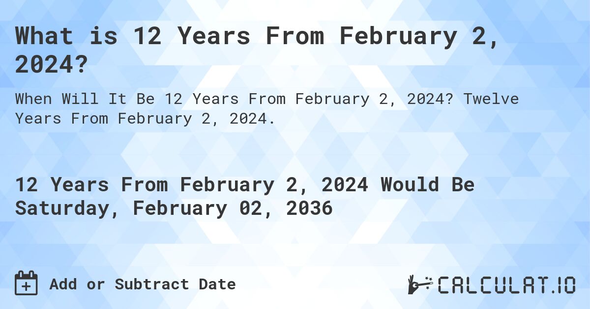 What is 12 Years From February 2, 2024?. Twelve Years From February 2, 2024.