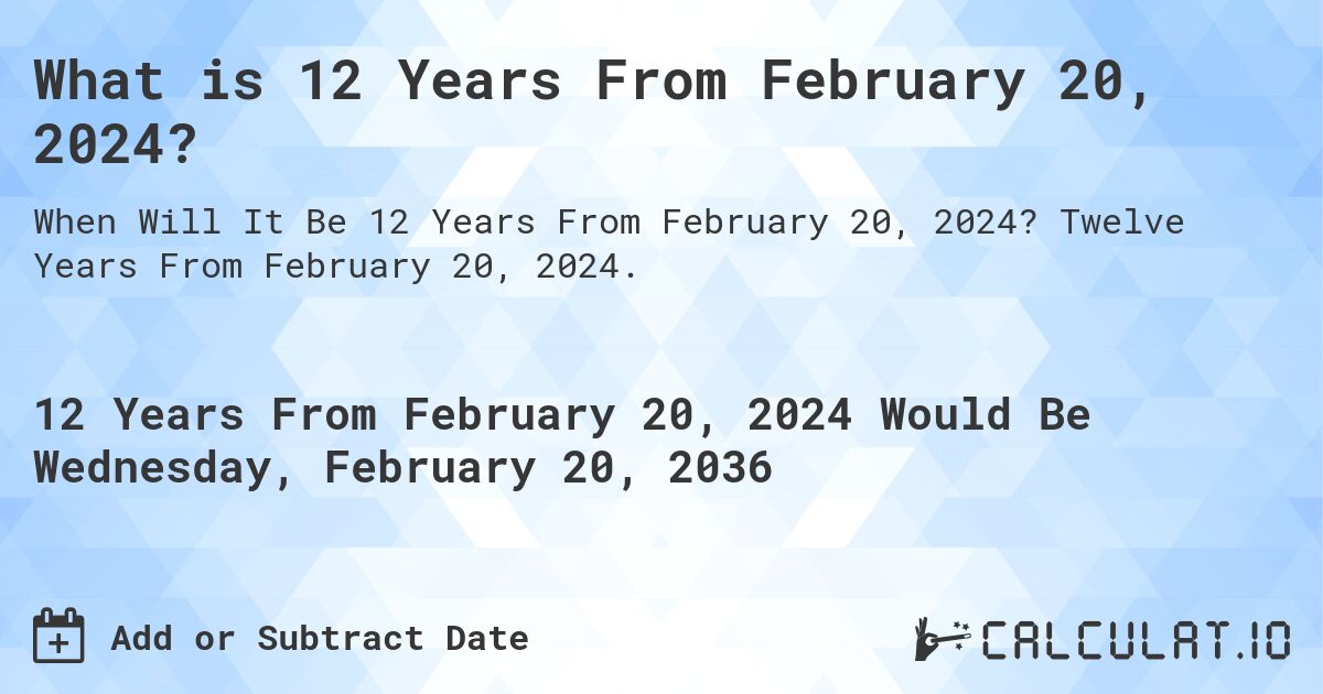 What is 12 Years From February 20, 2024?. Twelve Years From February 20, 2024.