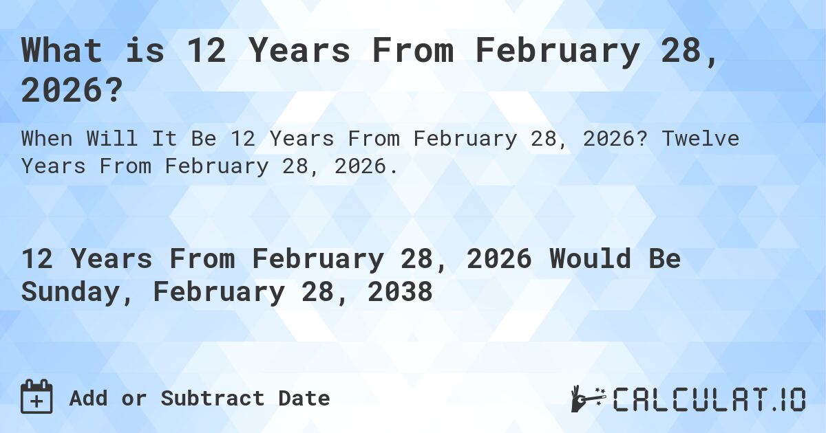 What is 12 Years From February 28, 2026?. Twelve Years From February 28, 2026.