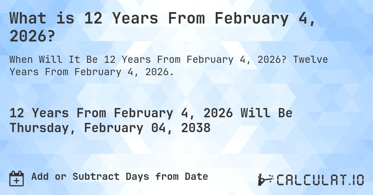 What is 12 Years From February 4, 2026?. Twelve Years From February 4, 2026.