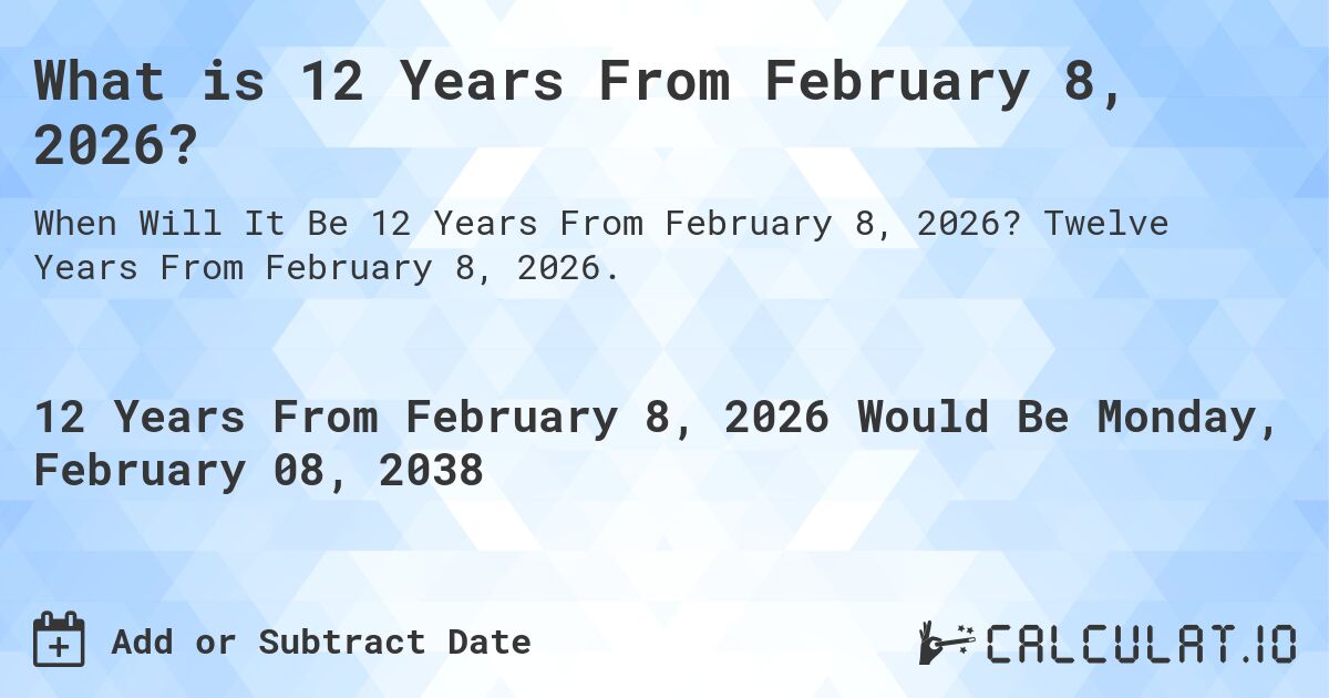 What is 12 Years From February 8, 2026?. Twelve Years From February 8, 2026.