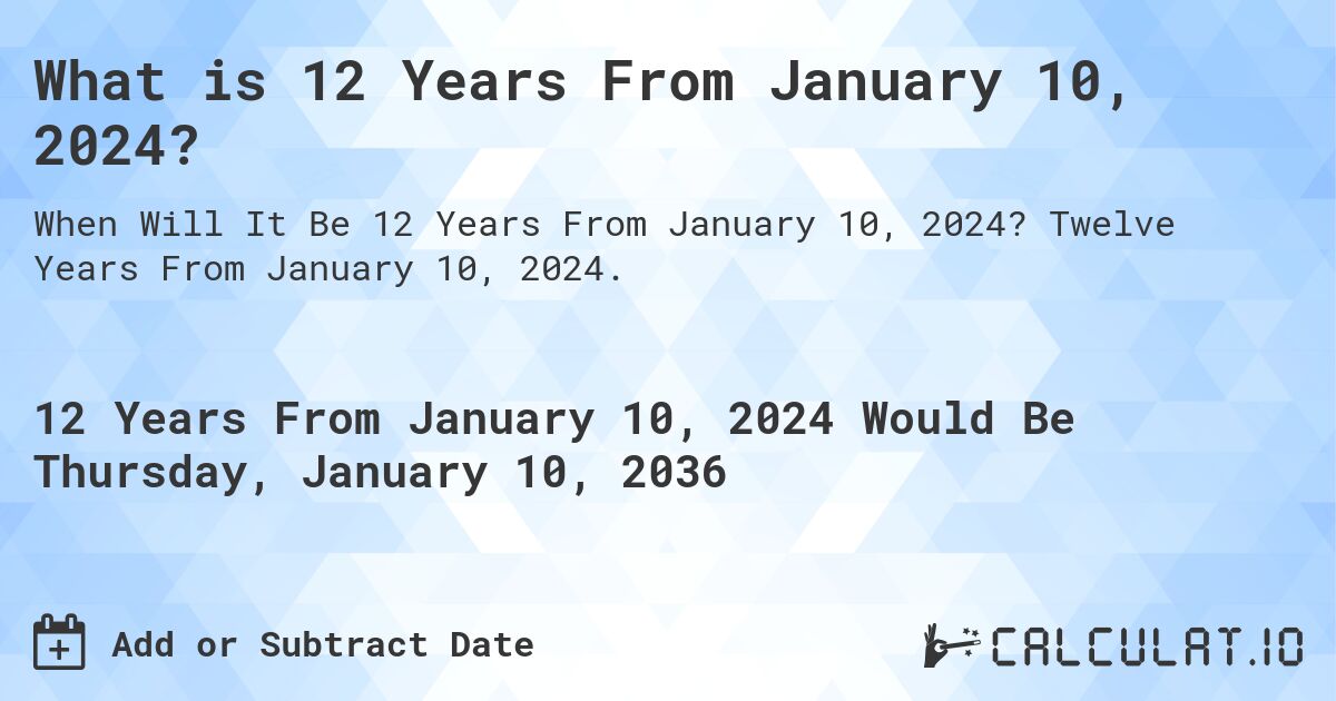 What is 12 Years From January 10, 2024?. Twelve Years From January 10, 2024.