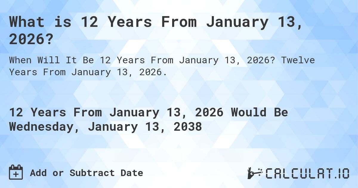 What is 12 Years From January 13, 2026?. Twelve Years From January 13, 2026.
