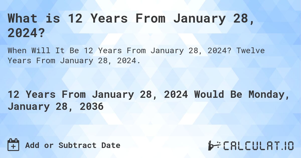 What is 12 Years From January 28, 2024?. Twelve Years From January 28, 2024.