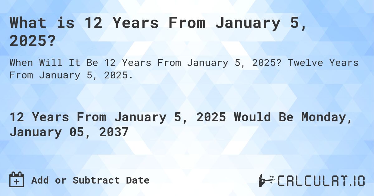 What is 12 Years From January 5, 2025?. Twelve Years From January 5, 2025.