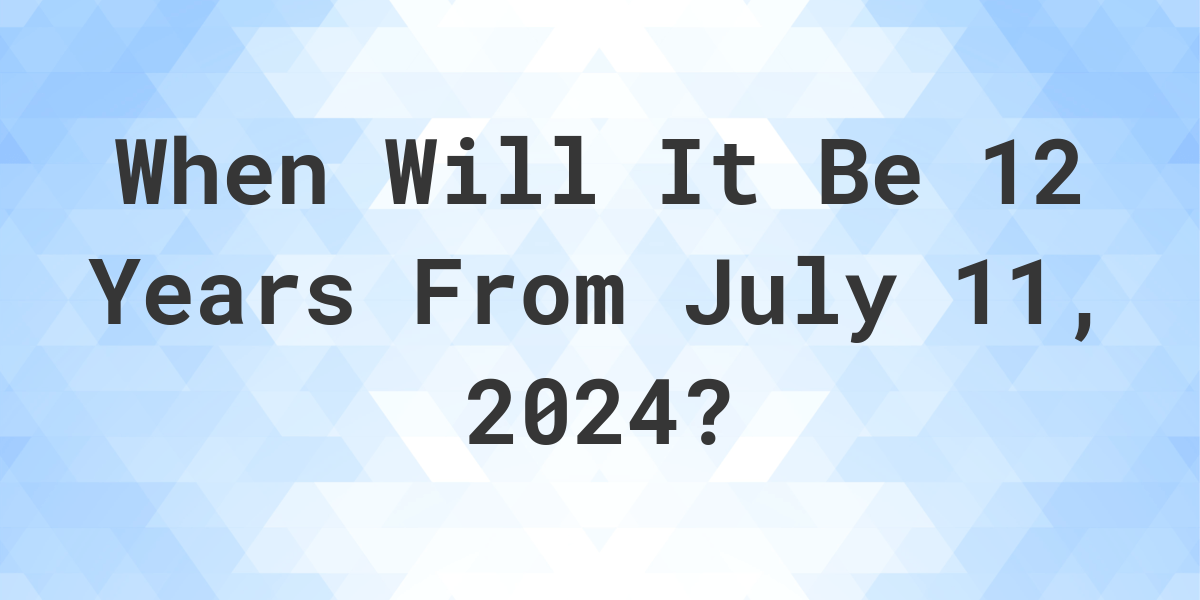 what-is-12-years-from-july-11-2023-calculatio