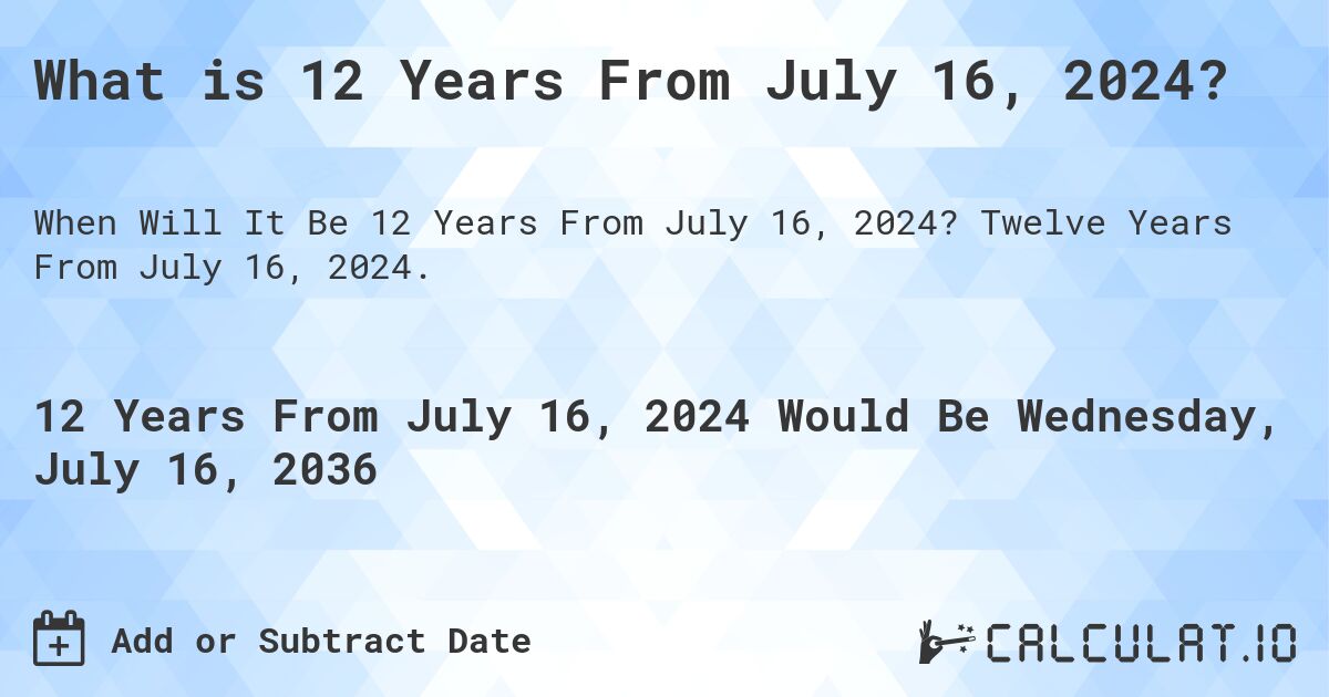 What is 12 Years From July 16, 2024?. Twelve Years From July 16, 2024.