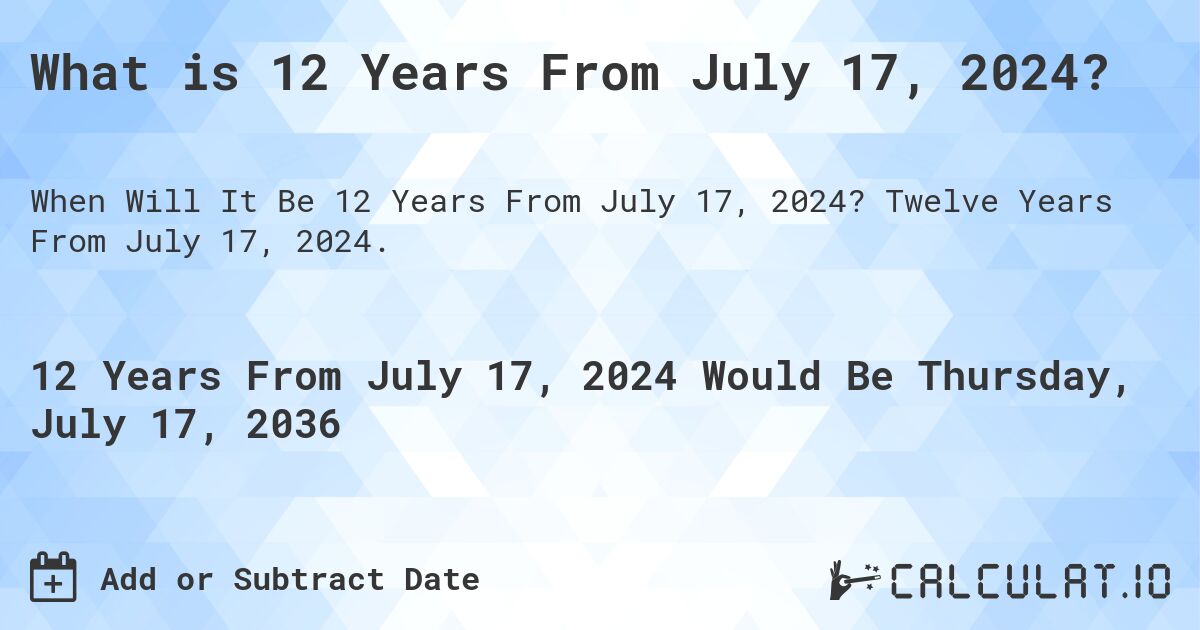 What is 12 Years From July 17, 2024?. Twelve Years From July 17, 2024.